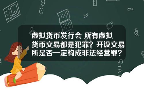 虚拟货币发行会 所有虚拟货币交易都是犯罪？开设交易所是否一定构成非法经营罪？