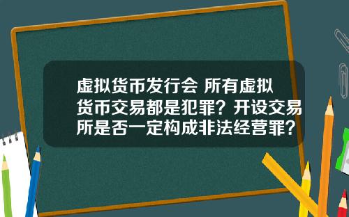 虚拟货币发行会 所有虚拟货币交易都是犯罪？开设交易所是否一定构成非法经营罪？