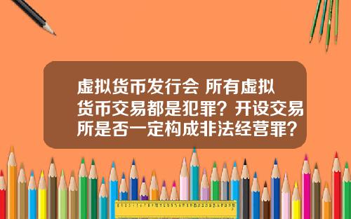 虚拟货币发行会 所有虚拟货币交易都是犯罪？开设交易所是否一定构成非法经营罪？