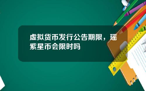 虚拟货币发行公告期限，瑶紫星币会限时吗