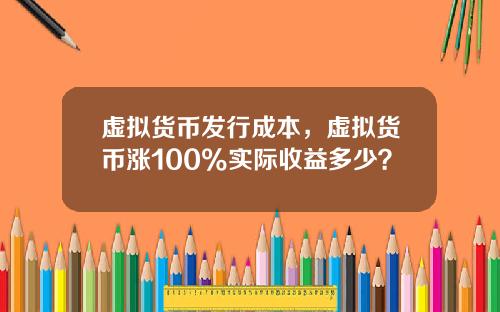 虚拟货币发行成本，虚拟货币涨100%实际收益多少？