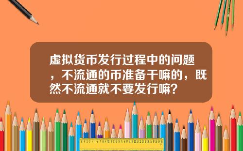 虚拟货币发行过程中的问题，不流通的币准备干嘛的，既然不流通就不要发行嘛？