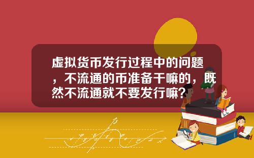 虚拟货币发行过程中的问题，不流通的币准备干嘛的，既然不流通就不要发行嘛？