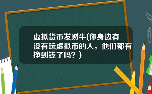虚拟货币发财牛(你身边有没有玩虚拟币的人。他们都有挣到钱了吗？)