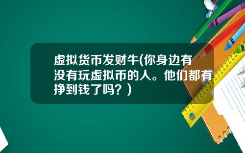 虚拟货币发财牛(你身边有没有玩虚拟币的人。他们都有挣到钱了吗？)
