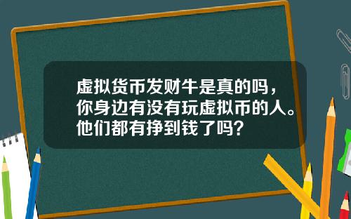 虚拟货币发财牛是真的吗，你身边有没有玩虚拟币的人。他们都有挣到钱了吗？
