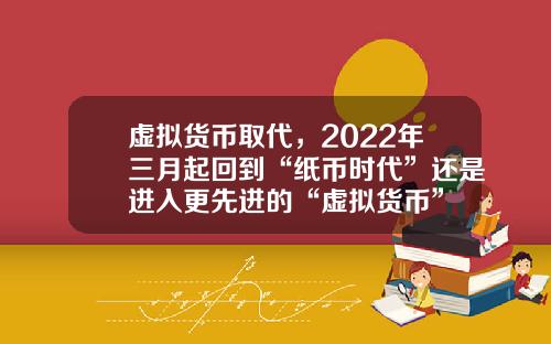 虚拟货币取代，2022年三月起回到“纸币时代”还是进入更先进的“虚拟货币”