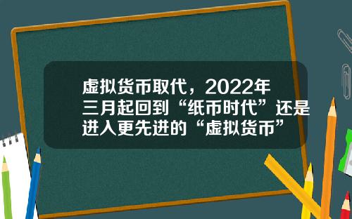 虚拟货币取代，2022年三月起回到“纸币时代”还是进入更先进的“虚拟货币”
