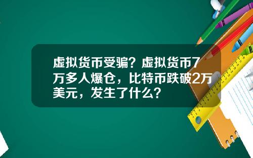 虚拟货币受骗？虚拟货币7万多人爆仓，比特币跌破2万美元，发生了什么？