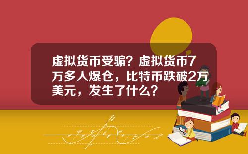 虚拟货币受骗？虚拟货币7万多人爆仓，比特币跌破2万美元，发生了什么？
