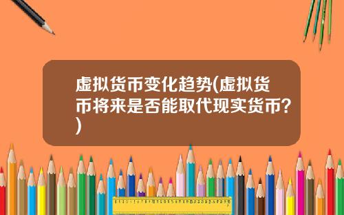 虚拟货币变化趋势(虚拟货币将来是否能取代现实货币？)