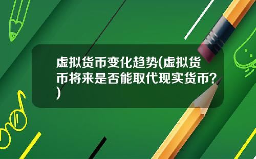 虚拟货币变化趋势(虚拟货币将来是否能取代现实货币？)