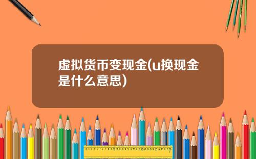 虚拟货币变现金(u换现金是什么意思)