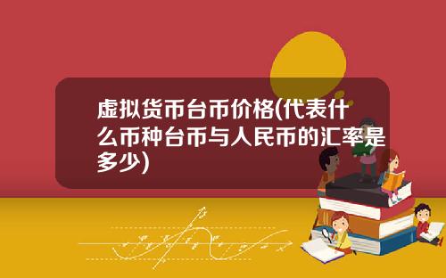虚拟货币台币价格(代表什么币种台币与人民币的汇率是多少)