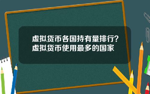 虚拟货币各国持有量排行？虚拟货币使用最多的国家