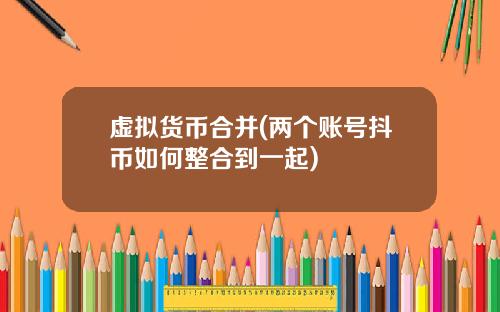 虚拟货币合并(两个账号抖币如何整合到一起)