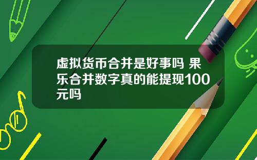 虚拟货币合并是好事吗 果乐合并数字真的能提现100元吗