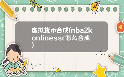 虚拟货币合成(nba2konlinessr怎么合成)