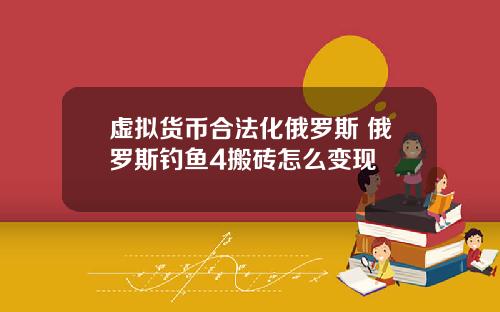 虚拟货币合法化俄罗斯 俄罗斯钓鱼4搬砖怎么变现