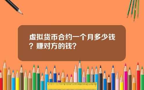 虚拟货币合约一个月多少钱？赚对方的钱？
