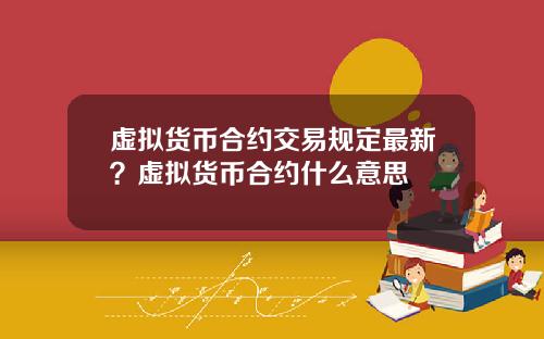 虚拟货币合约交易规定最新？虚拟货币合约什么意思