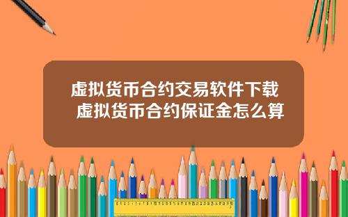 虚拟货币合约交易软件下载 虚拟货币合约保证金怎么算