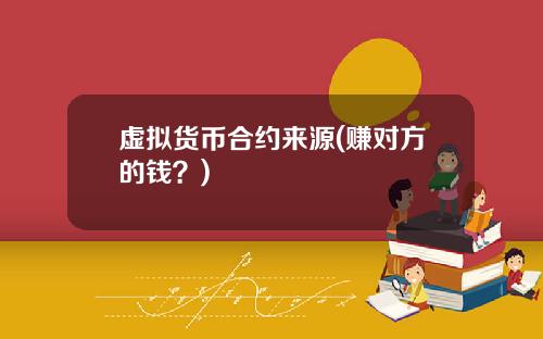 虚拟货币合约来源(赚对方的钱？)