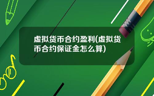 虚拟货币合约盈利(虚拟货币合约保证金怎么算)