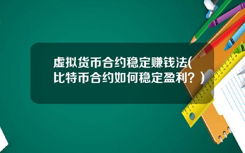 虚拟货币合约稳定赚钱法(比特币合约如何稳定盈利？)