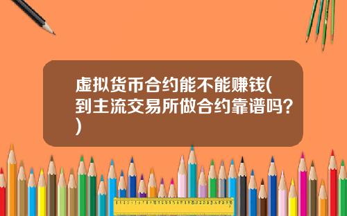 虚拟货币合约能不能赚钱(到主流交易所做合约靠谱吗？)