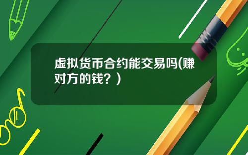 虚拟货币合约能交易吗(赚对方的钱？)