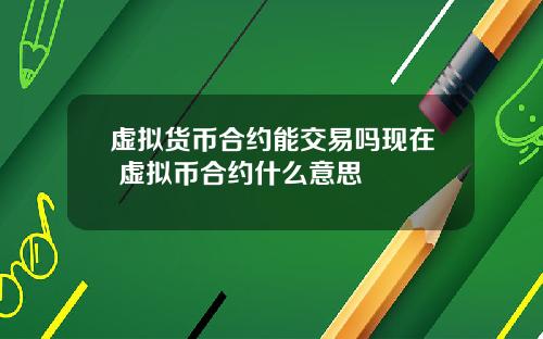 虚拟货币合约能交易吗现在 虚拟币合约什么意思