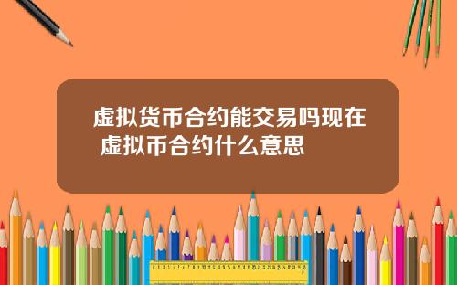 虚拟货币合约能交易吗现在 虚拟币合约什么意思