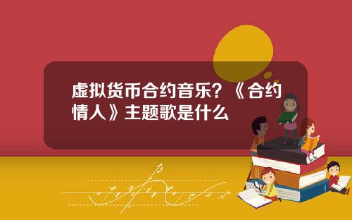 虚拟货币合约音乐？《合约情人》主题歌是什么