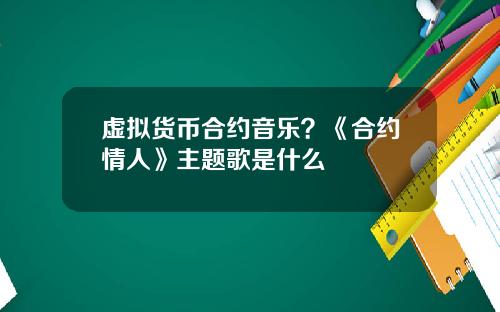 虚拟货币合约音乐？《合约情人》主题歌是什么