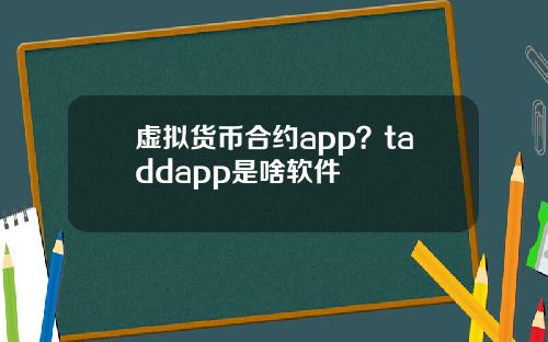 虚拟货币合约app？taddapp是啥软件