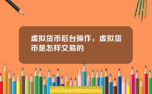 虚拟货币后台操作，虚拟货币是怎样交易的