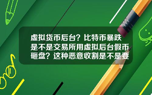 虚拟货币后台？比特币暴跌是不是交易所用虚拟后台假币砸盘？这种恶意收割是不是要政府整顿？
