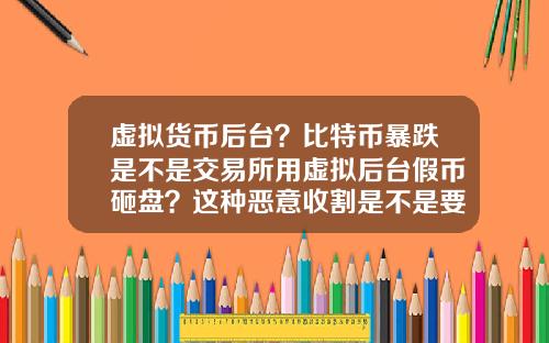 虚拟货币后台？比特币暴跌是不是交易所用虚拟后台假币砸盘？这种恶意收割是不是要政府整顿？