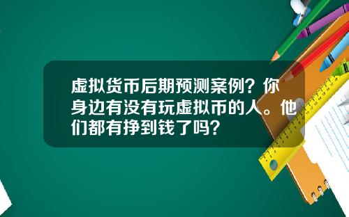 虚拟货币后期预测案例？你身边有没有玩虚拟币的人。他们都有挣到钱了吗？