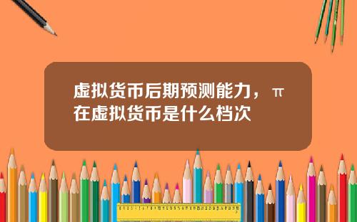 虚拟货币后期预测能力，π在虚拟货币是什么档次
