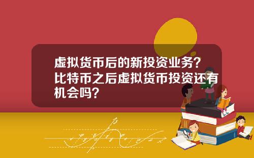 虚拟货币后的新投资业务？比特币之后虚拟货币投资还有机会吗？