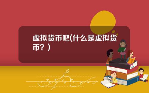 虚拟货币吧(什么是虚拟货币？)