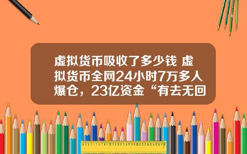 虚拟货币吸收了多少钱 虚拟货币全网24小时7万多人爆仓，23亿资金“有去无回”，发生了什么？