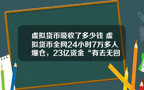 虚拟货币吸收了多少钱 虚拟货币全网24小时7万多人爆仓，23亿资金“有去无回”，发生了什么？