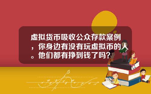 虚拟货币吸收公众存款案例，你身边有没有玩虚拟币的人。他们都有挣到钱了吗？