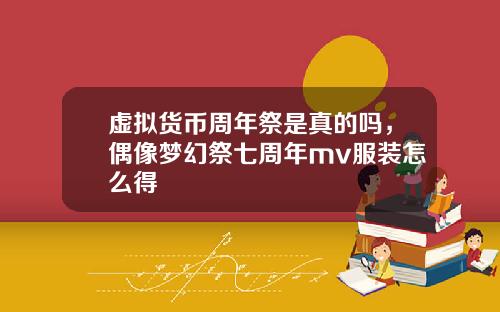 虚拟货币周年祭是真的吗，偶像梦幻祭七周年mv服装怎么得