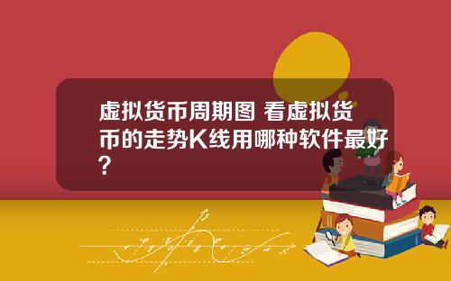 虚拟货币周期图 看虚拟货币的走势K线用哪种软件最好？