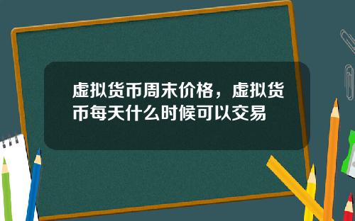 虚拟货币周末价格，虚拟货币每天什么时候可以交易
