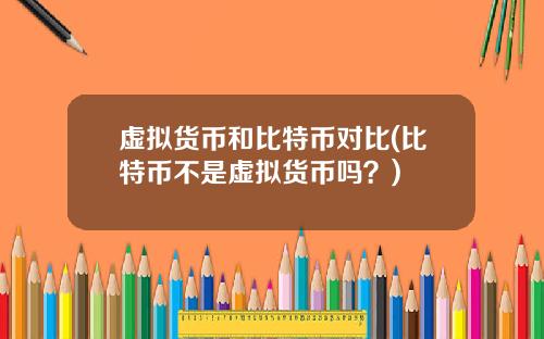 虚拟货币和比特币对比(比特币不是虚拟货币吗？)